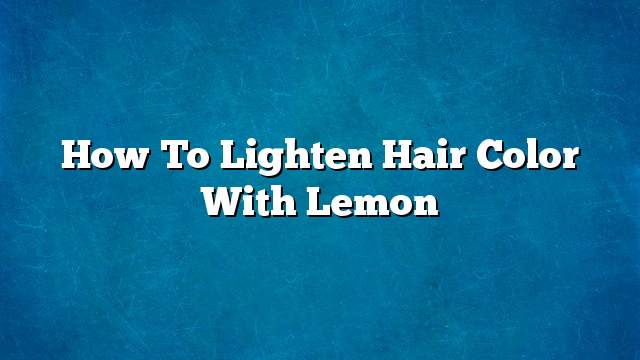 Paano gumaan ang kulay ng buhok na may lemon - kaalaman